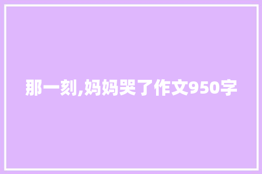 那一刻,妈妈哭了作文950字