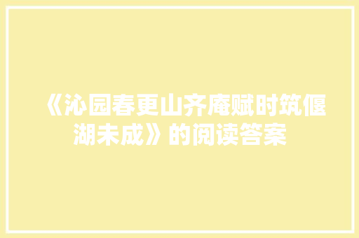 《沁园春更山齐庵赋时筑偃湖未成》的阅读答案 写作技巧