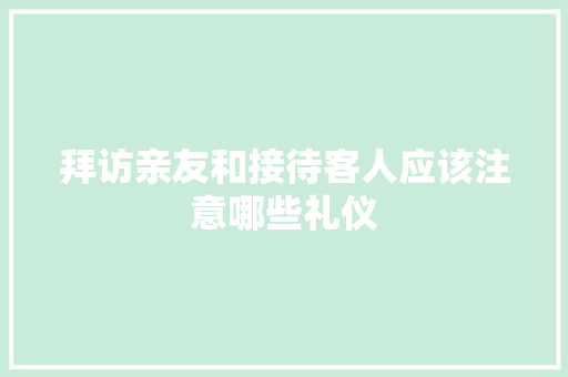 拜访亲友和接待客人应该注意哪些礼仪