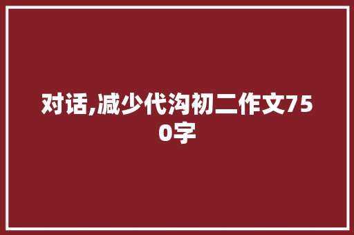 对话,减少代沟初二作文750字 报告写作