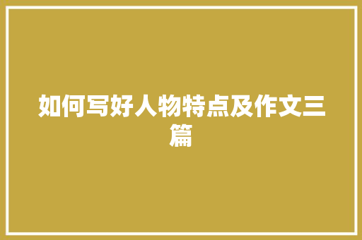 如何写好人物特点及作文三篇 写作技巧