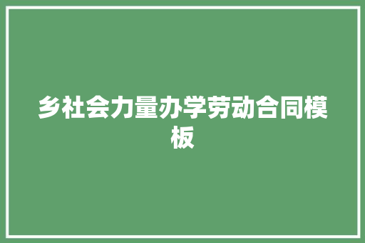 乡社会力量办学劳动合同模板 报告写作