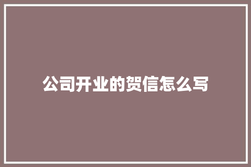 公司开业的贺信怎么写 写作技巧