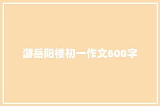 游岳阳楼初一作文600字 简历模板