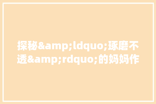 探秘&ldquo;琢磨不透&rdquo;的妈妈作文