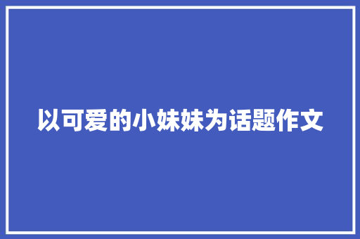 以可爱的小妹妹为话题作文 诗歌创作