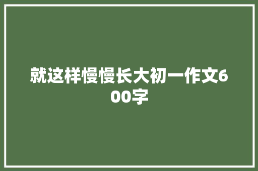 就这样慢慢长大初一作文600字 商业文案