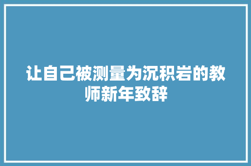 让自己被测量为沉积岩的教师新年致辞 词汇积累