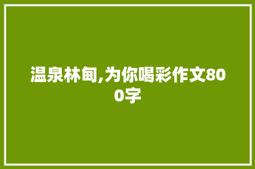 温泉林甸,为你喝彩作文800字 写作社区