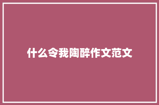 什么令我陶醉作文范文 商业文案