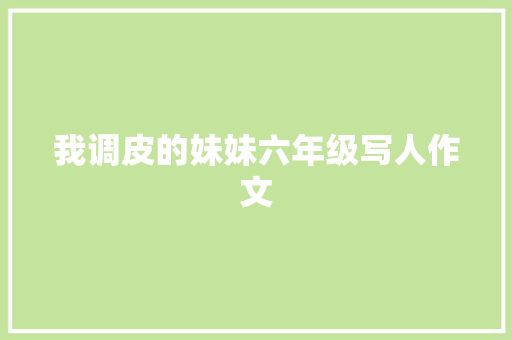 我调皮的妹妹六年级写人作文 写作技巧