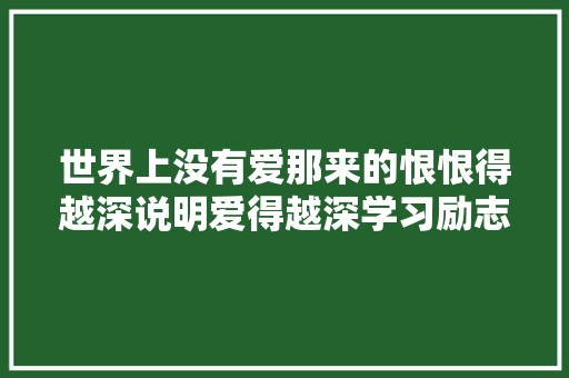 世界上没有爱那来的恨恨得越深说明爱得越深学习励志文章 商业文案