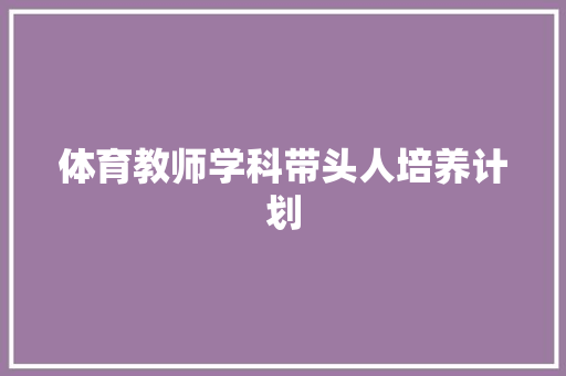 体育教师学科带头人培养计划 简历模板