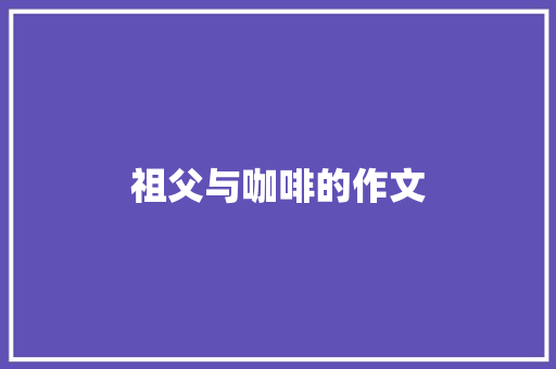 祖父与咖啡的作文 写作素材