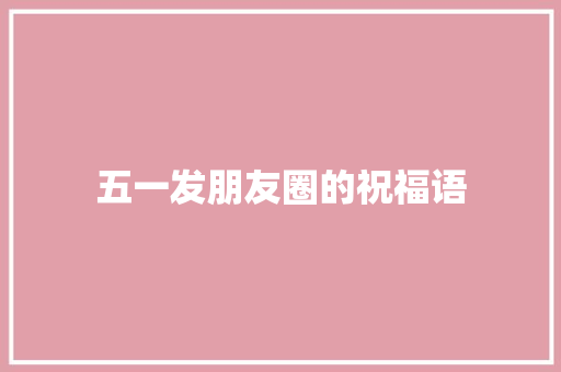 五一发朋友圈的祝福语 写作技巧