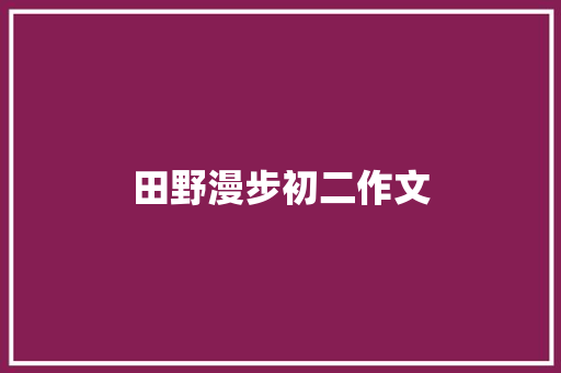田野漫步初二作文 简历模板
