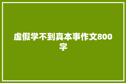 虚假学不到真本事作文800字 写作社区
