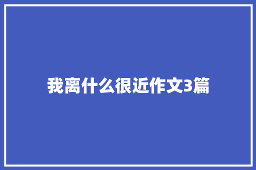 我离什么很近作文3篇 范文赏析