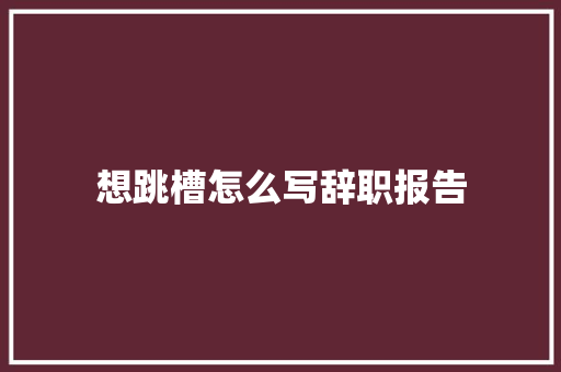 想跳槽怎么写辞职报告 写作技巧
