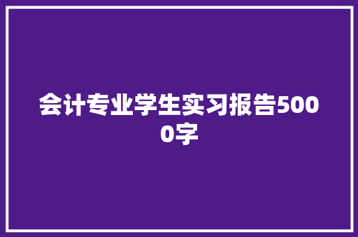 会计专业学生实习报告5000字 商业文案