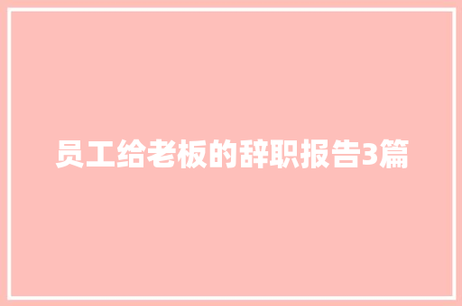 员工给老板的辞职报告3篇 商业文案