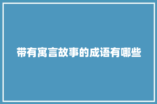 带有寓言故事的成语有哪些 范文赏析