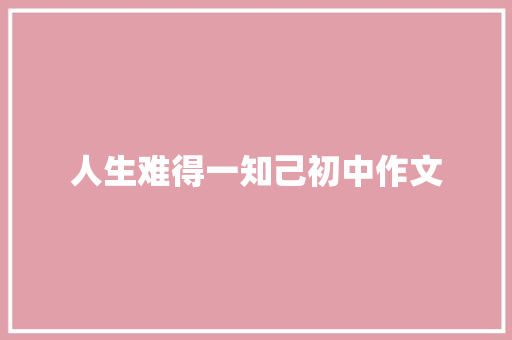 人生难得一知己初中作文 简历模板