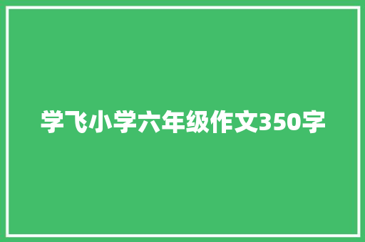 学飞小学六年级作文350字 写作社区