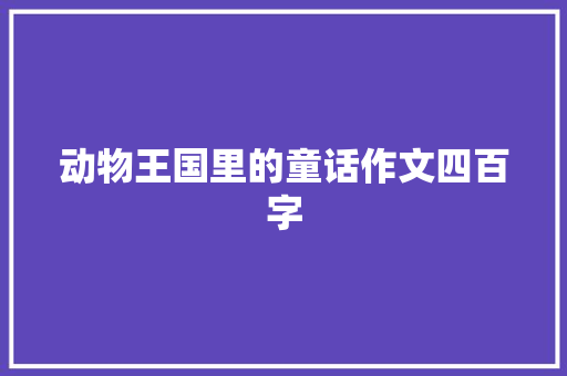 动物王国里的童话作文四百字 简历模板