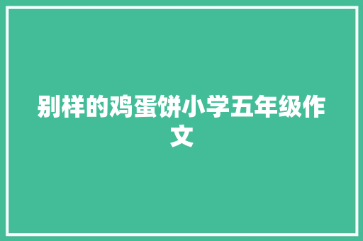 别样的鸡蛋饼小学五年级作文 报告写作
