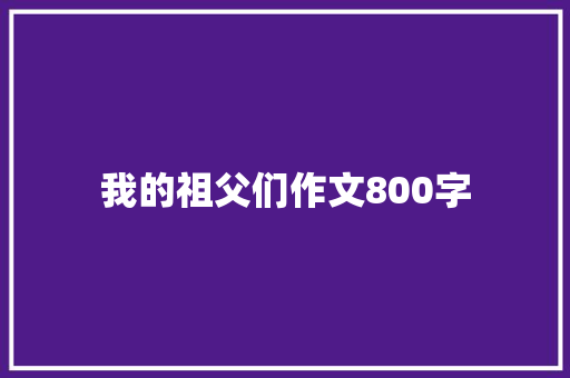 我的祖父们作文800字 商业文案