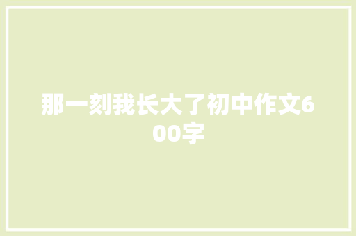 那一刻我长大了初中作文600字 商业文案