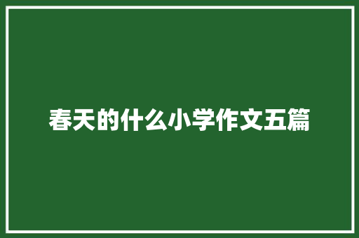 春天的什么小学作文五篇 简历模板