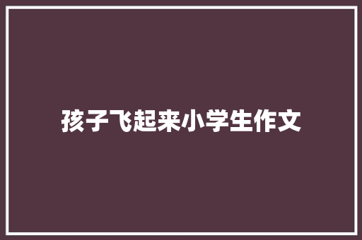 孩子飞起来小学生作文 范文赏析