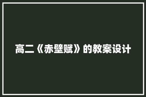 高二《赤壁赋》的教案设计 商业文案