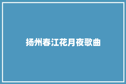 扬州春江花月夜歌曲 写作素材