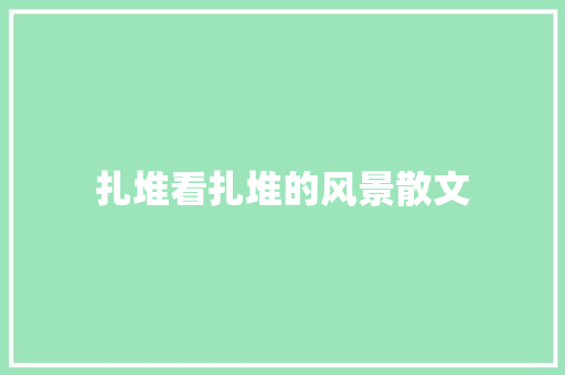 扎堆看扎堆的风景散文 写作社区