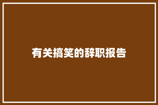 有关搞笑的辞职报告 写作社区
