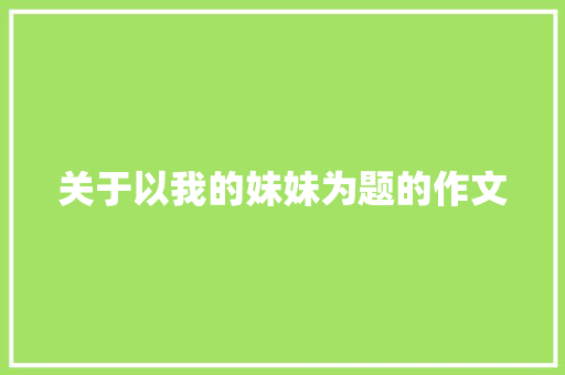 关于以我的妹妹为题的作文 诗歌创作