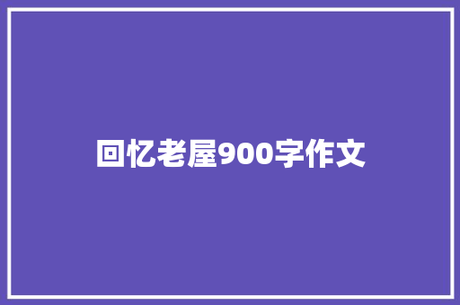 回忆老屋900字作文 报告写作