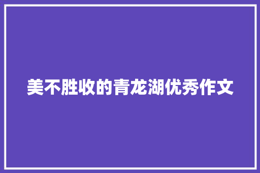 美不胜收的青龙湖优秀作文 写作素材