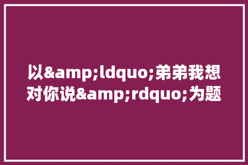 以&ldquo;弟弟我想对你说&rdquo;为题的作文3篇 商业文案