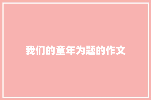我们的童年为题的作文 诗歌创作