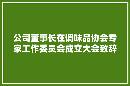 公司董事长在调味品协会专家工作委员会成立大会致辞 写作素材