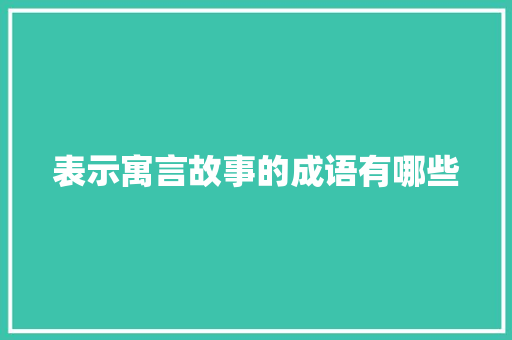 表示寓言故事的成语有哪些 报告写作