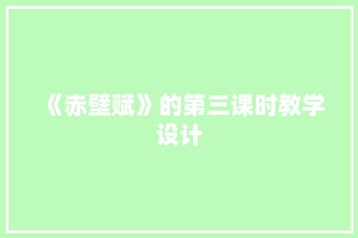 《赤壁赋》的第三课时教学设计 写作素材
