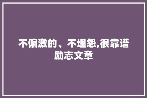 不偏激的、不埋怨,很靠谱励志文章 报告写作