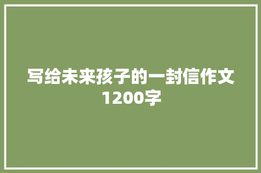 写给未来孩子的一封信作文1200字 报告写作