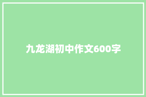 九龙湖初中作文600字 写作技巧