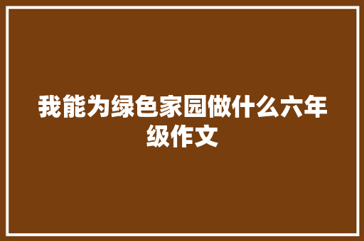 我能为绿色家园做什么六年级作文 范文赏析